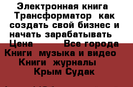 Электронная книга «Трансформатор» как создать свой бизнес и начать зарабатывать › Цена ­ 100 - Все города Книги, музыка и видео » Книги, журналы   . Крым,Судак